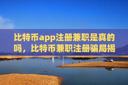 比特币app注册兼职是真的吗，比特币兼职注册骗局揭秘
