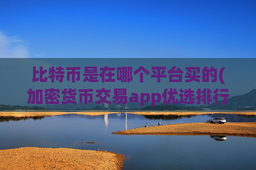 比特币是在哪个平台买的(加密货币交易app优选排行)