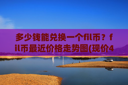 多少钱能兑换一个fil币?fil币最近价格走势图(现价40.9452元)