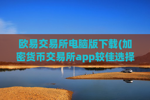 欧易交易所电脑版下载(加密货币交易所app较佳选择)