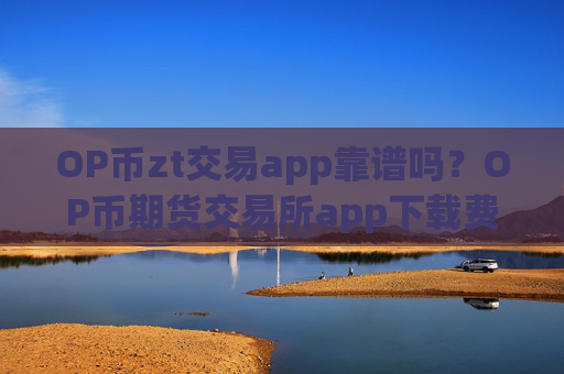 OP币zt交易app靠谱吗?OP币期货交易所app下载费用
