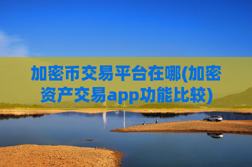 加密币交易平台在哪(加密资产交易app功能比较)