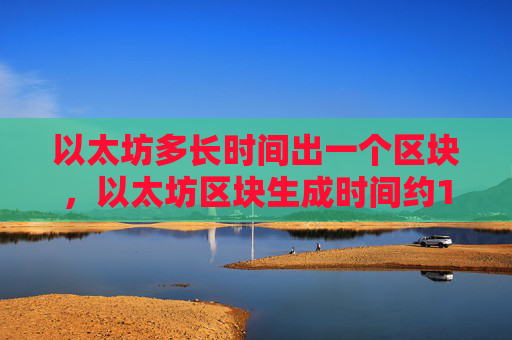 以太坊多长时间出一个区块，以太坊区块生成时间约15秒