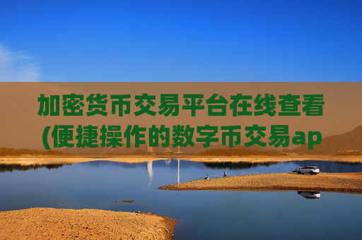 加密货币交易平台在线查看(便捷操作的数字币交易app)