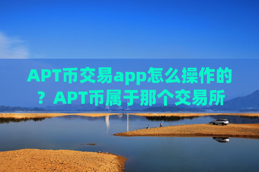 APT币交易app怎么操作的？APT币属于那个交易所