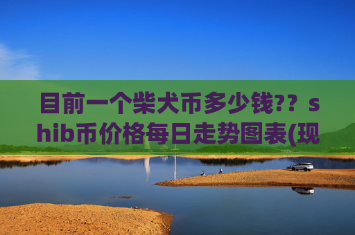 目前一个柴犬币多少钱??shib币价格每日走势图表(现价0.00017522元)