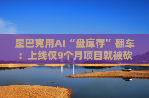 星巴克用AI“盘库存”翻车：上线仅9个月项目就被砍