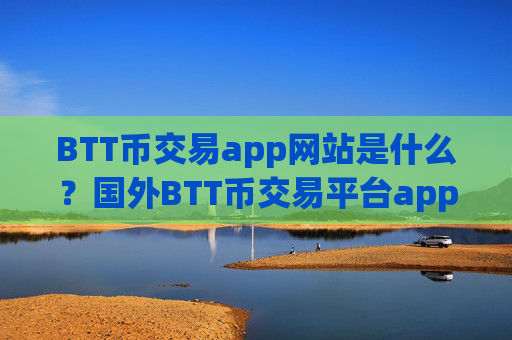 BTT币交易app网站是什么？国外BTT币交易平台app注册