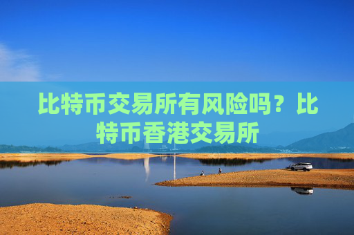 比特币交易所有风险吗？比特币香港交易所