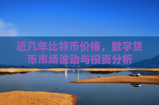 近几年比特币价格，数字货币市场波动与投资分析