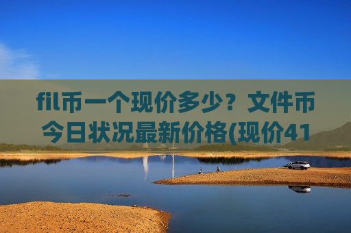fil币一个现价多少？文件币今日状况最新价格(现价41.0002元)
