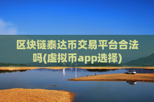 区块链泰达币交易平台合法吗(虚拟币app选择)