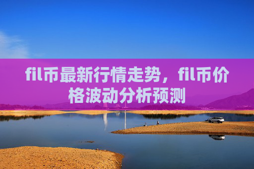 fil币最新行情走势,fil币价格波动分析预测