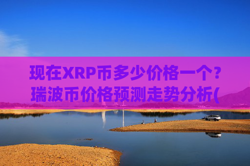 现在XRP币多少价格一个?瑞波币价格预测走势分析(现价17.3178元)