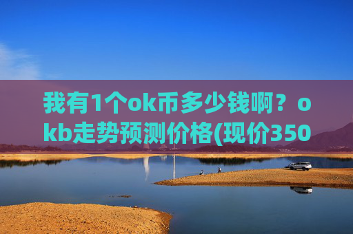 我有1个ok币多少钱啊?okb走势预测价格(现价350.636元)