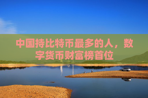 中国持比特币最多的人,数字货币财富榜首位