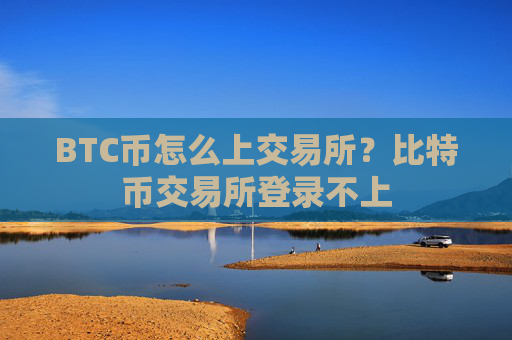 BTC币怎么上交易所?比特币交易所登录不上