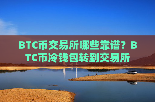 BTC币交易所哪些靠谱？BTC币冷钱包转到交易所