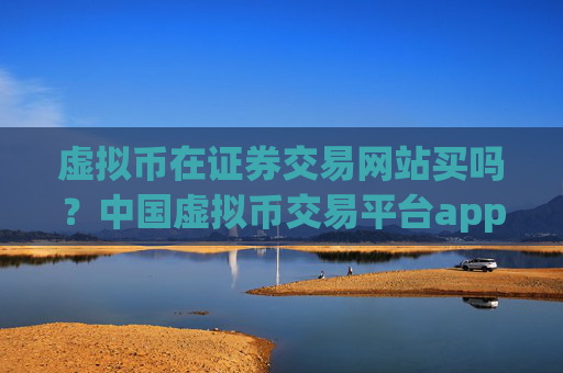 虚拟币在证券交易网站买吗?中国虚拟币交易平台app排行