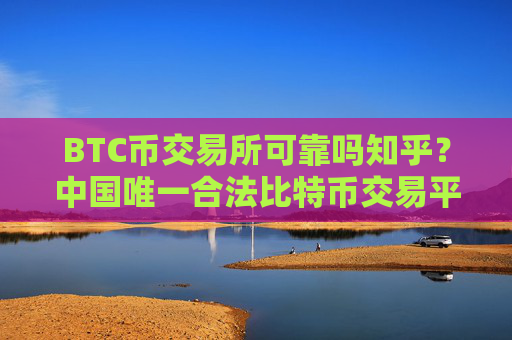 BTC币交易所可靠吗知乎?中国唯一合法比特币交易平台有吗