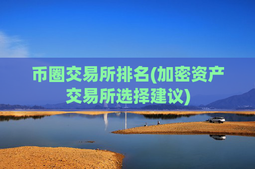 币圈交易所排名(加密资产交易所选择建议)