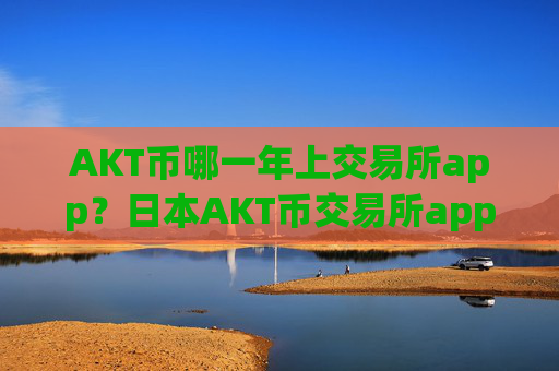 AKT币哪一年上交易所app？日本AKT币交易所app下载网址