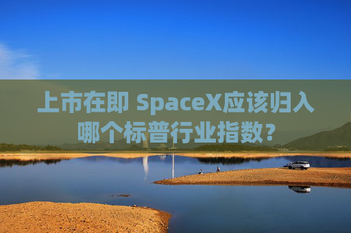 上市在即 SpaceX应该归入哪个标普行业指数?