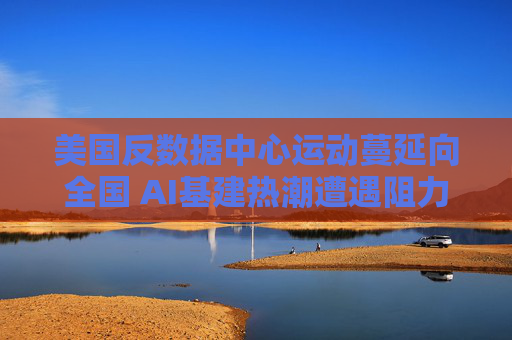 美国反数据中心运动蔓延向全国 AI基建热潮遭遇阻力