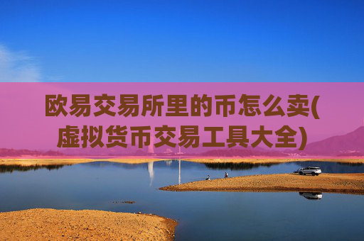 欧易交易所里的币怎么卖(虚拟货币交易工具大全)