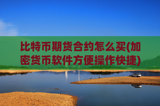 比特币期货合约怎么买(加密货币软件方便操作快捷)