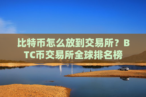 比特币怎么放到交易所?BTC币交易所全球排名榜