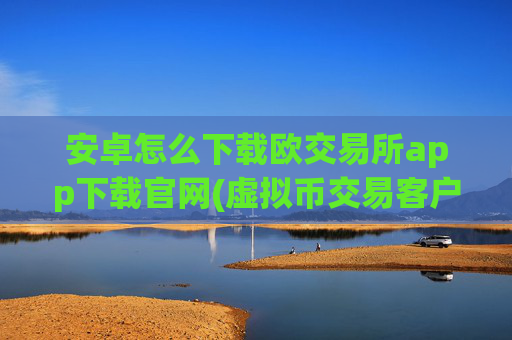 安卓怎么下载欧交易所app下载官网(虚拟币交易客户端应用强大)
