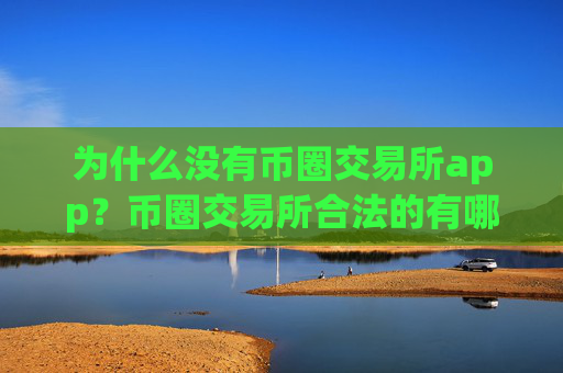 为什么没有币圈交易所app?币圈交易所合法的有哪些
