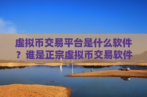 虚拟币交易平台是什么软件？谁是正宗虚拟币交易软件下载