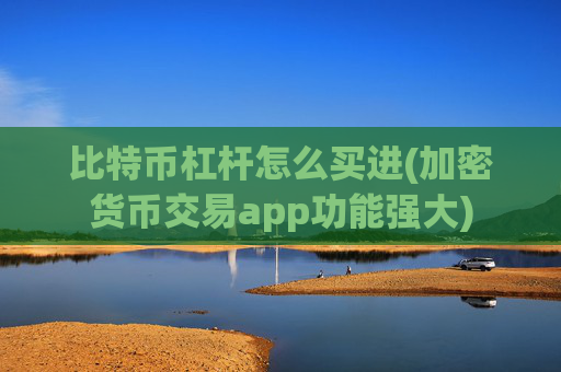比特币杠杆怎么买进(加密货币交易app功能强大)