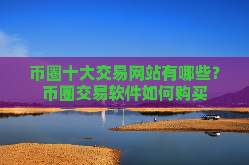 币圈十大交易网站有哪些?币圈交易软件如何购买
