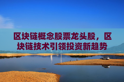 区块链概念股票龙头股,区块链技术引领投资新趋势