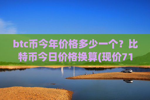 btc币今年价格多少一个?比特币今日价格换算(现价710773.88元)