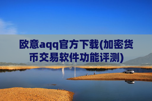 欧意aqq官方下载(加密货币交易软件功能评测)