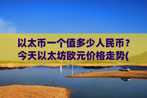 以太币一个值多少人民币?今天以太坊欧元价格走势(现价28202.89元)