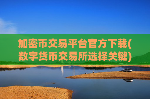 加密币交易平台官方下载(数字货币交易所选择关键)