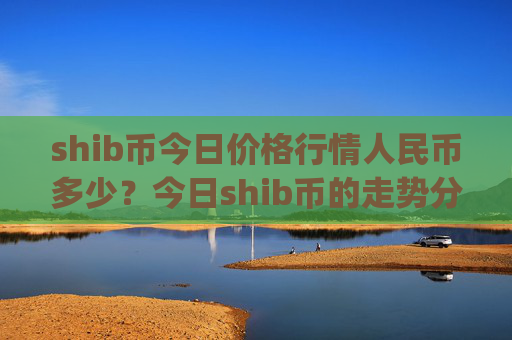 shib币今日价格行情人民币多少?今日shib币的走势分析(现价0.00022361元)