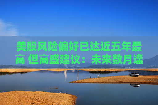 美股风险偏好已达近五年最高 但高盛建议:未来数月逢跌就买!