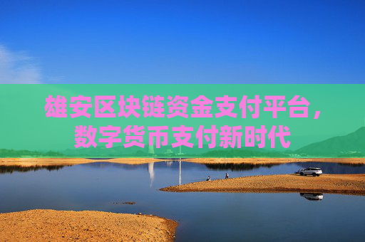 雄安区块链资金支付平台，数字货币支付新时代