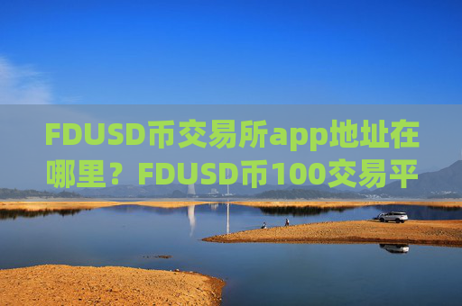 FDUSD币交易所app地址在哪里?FDUSD币100交易平台app靠谱吗