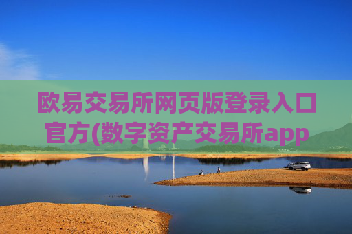 欧易交易所网页版登录入口官方(数字资产交易所app全面对比)
