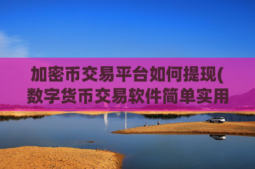 加密币交易平台如何提现(数字货币交易软件简单实用)