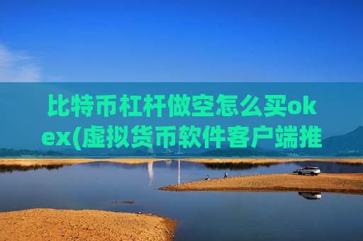 比特币杠杆做空怎么买okex(虚拟货币软件客户端推介)