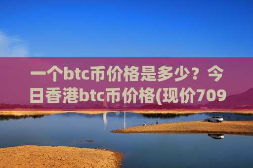 一个btc币价格是多少?今日香港btc币价格(现价709122.1元)