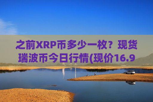 之前XRP币多少一枚?现货瑞波币今日行情(现价16.9744元)